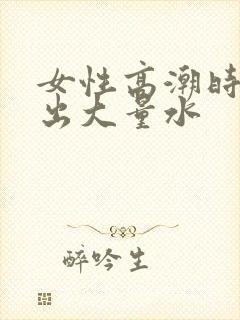 女性高潮时会喷出大量水