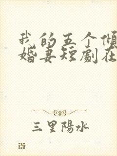 我的五个倾城未婚妻短剧在线观看