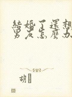 结婚了还想着前男友怎么办