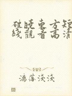 破晓东方短剧在线观看高清完整免费