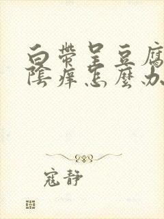 白带呈豆腐渣外阴痒怎么办