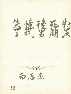 失忆后死对头成了我男朋友小说免费阅读