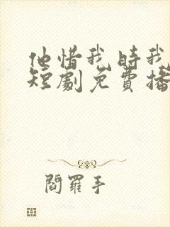 他惜我时我别离短剧免费播放