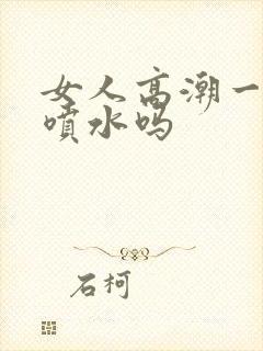 女人高潮一定会喷水吗