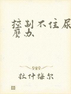 控制不住尿意怎么办