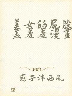 美女的屁股无遮盖羞羞漫画