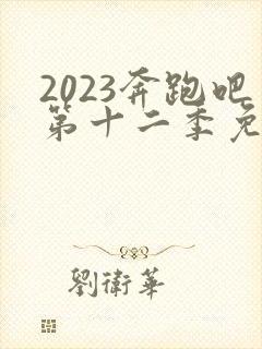 2023奔跑吧第十二季免费观看