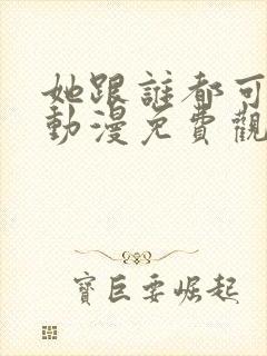 她跟谁都可以爱动漫免费观看