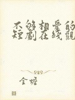 不够相爱的我们短剧在线观看免费