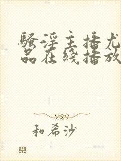 骚淫主播尤物极品在线播放