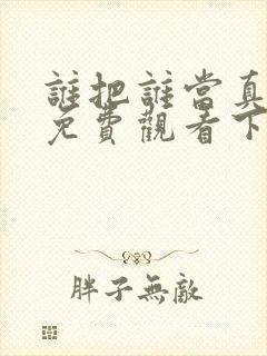 谁把谁当真漫画免费观看下拉式六漫画