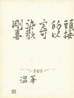 刚染完的头发不喜欢可以接着染吗