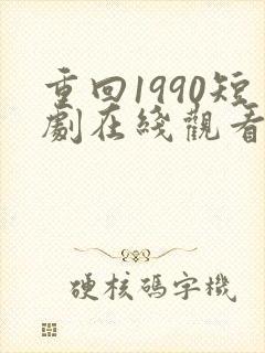 重回1990短剧在线观看完整版免费