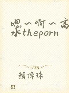 嗯～啊～高潮喷水theporn