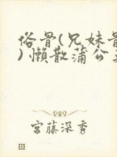 俗骨(兄妹骨科) 懒散蒲公英结局