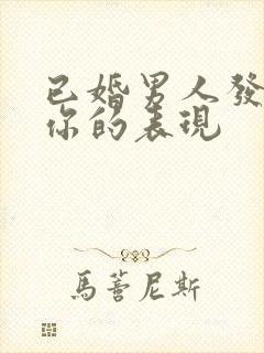 已婚男人发疯想你的表现