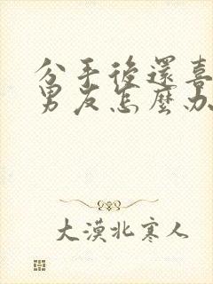 分手后还喜欢前男友怎么办