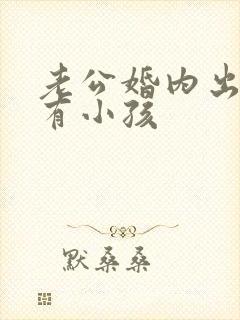 老公婚内出轨还有小孩