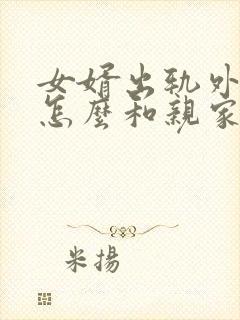 女婿出轨外母娘怎么和亲家沟通