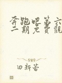 奔跑吧第六季第二期免费观看完整版