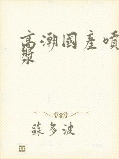 高潮国产喷水白浆封面