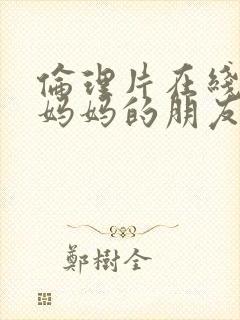 伦理片在线观看妈妈的朋友