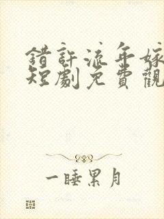 错许流年嫁星辰短剧免费观看全集