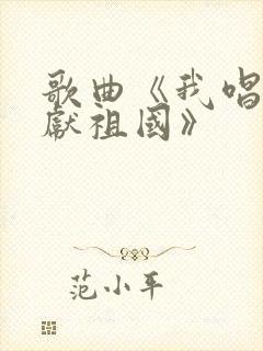 歌曲《我唱赞歌献祖国》