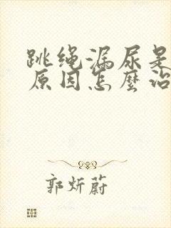 跳绳漏尿是什么原因怎么治疗