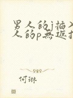 男人的j插入女人的p无遮挡全过程