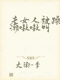 老女人被躁到高潮嗷嗷叫