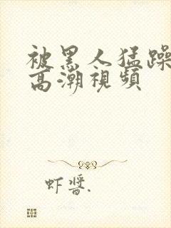 被黑人猛躁十次高潮视频