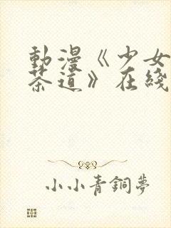 动漫《少女们的茶道》在线观看全集