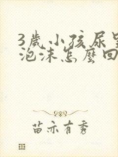 3岁小孩尿里有泡沫怎么回事