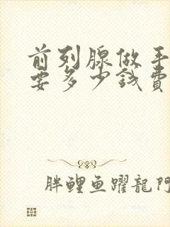 前列腺做手术需要多少钱费用