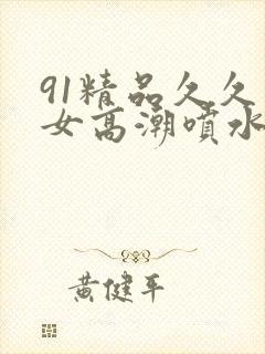 91精品久久美女高潮喷水白浆