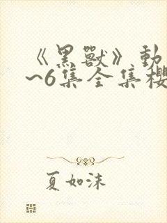 《黑兽》动漫1~6集全集樱花动漫