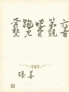 奔跑吧第六季完整免费观看完整版