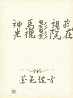 神马影视我不卡光棍影院在线