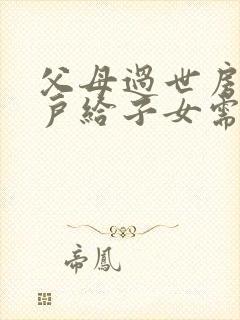 父母过世房子过户给子女需要哪些手续?