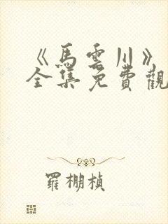 《马云川》短剧全集免费观看