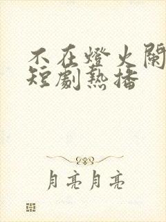 不在灯火阑珊处短剧热播