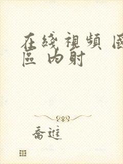 在线视频 国产区 内射