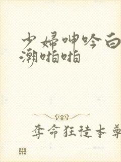 少妇呻吟白浆高潮啪啪