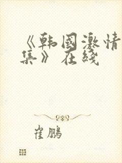 《韩国激情大合集》在线