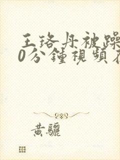 王珞丹被躁120分钟视频在线播放