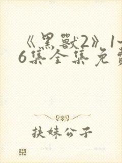 《黑兽2》1~6集全集免费观看