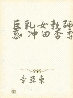 巨乳女教师的诱惑 冲田杏梨 快播