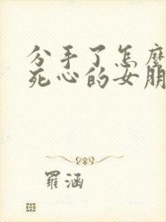 分手了怎么挽回死心的女朋友