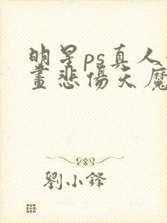 明星ps真人漫画悲伤天魔